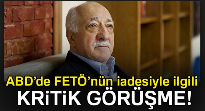 ABD'de FETÖ'nün iadesiyle ilgili kritik görüşme