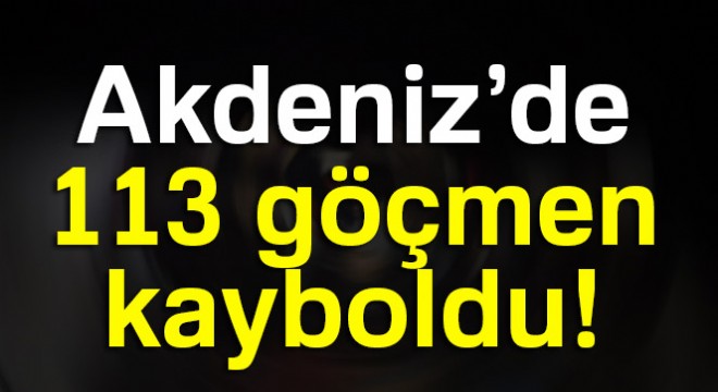 Akdeniz'de 113 göçmen kayboldu