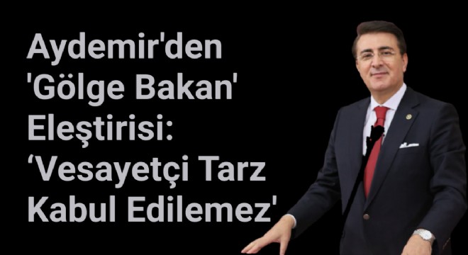 Aydemir'den 'Gölge Bakan' Eleştirisi: 'Vesayetçi Tarz Kabul Edilemez'
