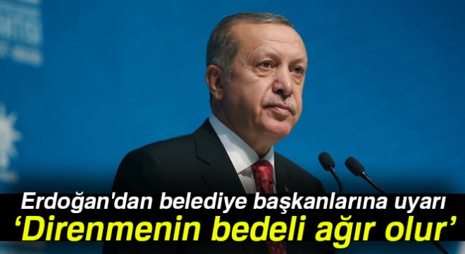 Erdoğan'dan belediye başkanlarına uyarı: Direnmenin bedeli ağır olur