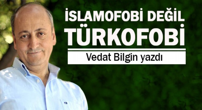 İslamofobi değil Türkofobi...Vedat Bilgin yazdı