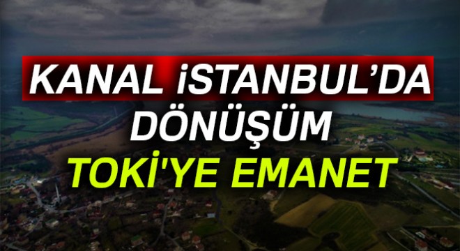 Kanal İstanbul'da dönüşüm TOKİ'ye emanet